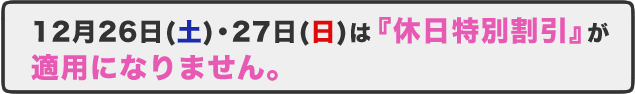 平成21年12月26日(土)・27日(日)は『休日特別割引』が適用になりません。