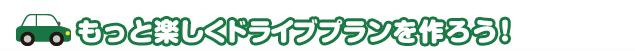 もっと楽しくドライブプランを作ろう！