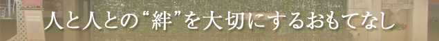 人と人との“絆”を大切にするおもてなし