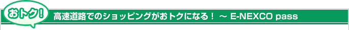 おトク!高速道路でのショッピングがおトクになる!~E-NEXCO pass