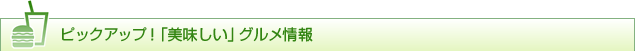 ピックアップ!「美味しい」グルメ情報