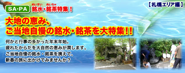 SA・PA銘水・銘茶特集！　大地の恵み、ご当地自慢の銘水・銘茶を大特集!!　何かと行事の多かった年末年始。疲れたからだを大自然の恵みが潤します。ご当地自慢の銘水・銘茶を携えて、新春の旅に出かけてみませんか？