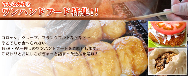 【みんな大好き ワンハンドフード特集!!】 コロッケ、クレープ、フランクフルトなどなど…そこでしか食べられない各SA・PA一押しのワンハンドフードをご紹介します。こだわりとおいしさがぎゅっと詰まった逸品を是非!