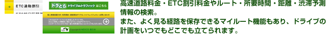 高速道路料金・ETC割引料金やルート・所要時間・距離・渋滞予測情報の検索。また、よく見る経路を保存できるマイルート機能もあり、ドライブの計画をいつでもどこでも立てられます。