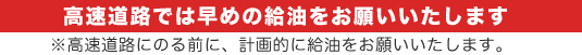 高速道路では早めの給油をお願いいたします。※高速道路にのる前に、計画的に給油をお願いいたします。