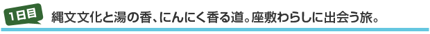 1日目縄文文化と湯の香、にんにく香る道。座敷わらしに出会う旅。