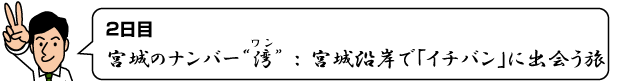 ="2日目宮城のナンバー湾(ワン)：宮城沿岸で「イチバン」に出会う旅"