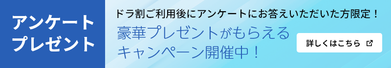ドラ割ご利用後にアンケートにお答えいただいた方限定！豪華プレゼントがもらえるキャンペーン開催中！