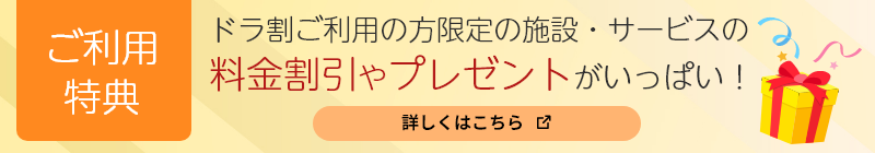 ドラ割ご利用の方限定の施設・サービスの料金割引やプレゼントがいっぱい！
