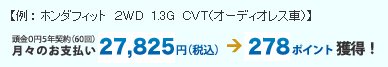 【例: ホンダフィット 2WD 1.3G CVT(オーディオレス車)】頭金0円5年契約(60回)月々のお支払27,825円(税込)→278ポイント獲得!のイメージ画像