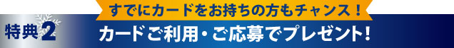 さらにカードご利用・ご応募でプレゼント!