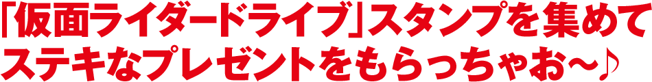 「仮面ライダードライブ」スタンプを集めてステキなプレゼントをもらっちゃお~♪