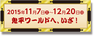 2015年11月7日（土）～12月20日（日）　鬼平ワールドへ、いざ！