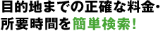 目的地までの正確な料金・所要時間を簡単検索！
