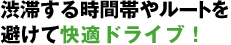 渋滞する時間帯やルートを避けて快適ドライブ！