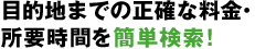目的地までの正確な料金・所要時間を簡単検索！