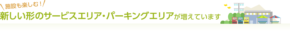 施設も楽しむ！ 新しい形のサービスエリア・パーキングエリアが増えています