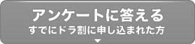 アンケートに答える（すでにドラ割に申し込まれた方）