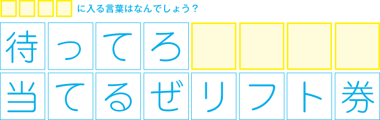 □□□□に入る言葉はなんでしょう？　待ってろ□□□□当てるぜリフト券