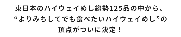 東日本のハイウェイめし総勢125品の中から、“よりみちしてでも食べたいハイウェイめし”の頂点がついに決定！