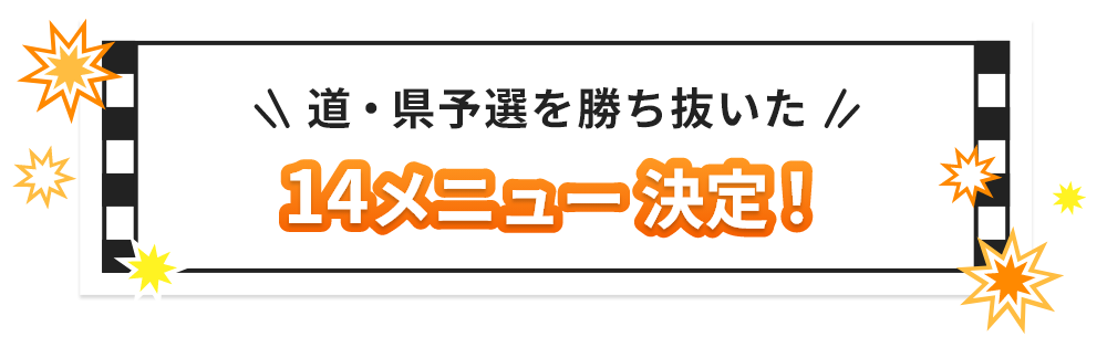 道・県予選を勝ち抜いた 14メニュー 決定！