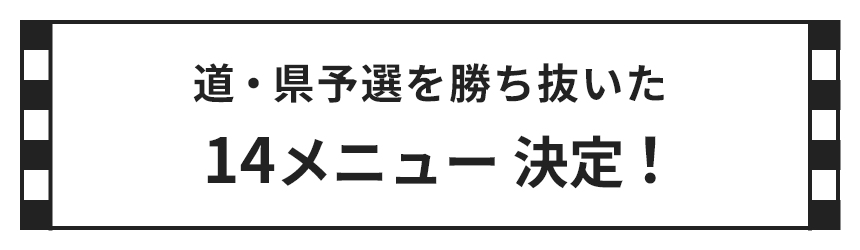 道・県予選を勝ち抜いた 14メニュー 決定！