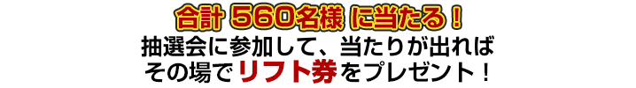 560名様に当たる!抽選会に参加して、当たりが出ればその場でリフト券をプレゼント!