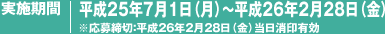 実施期間：平成25年7月1日（月）～平成26年2月28日（金）※応募締切：平成26年2月28日（金）当日消印有効