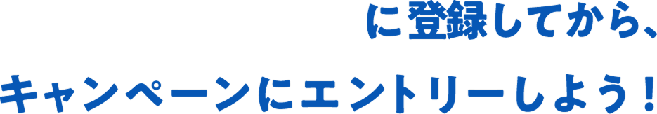 に登録してから、キャンペーンにエントリーしよう!