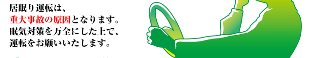 居眠り運転は、重大事故の原因となります。眠気対策を万全にした上で、運転をお願いいたします。