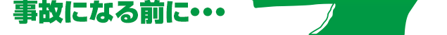事故になる前に・・・