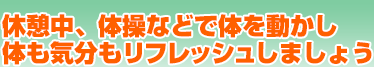 休憩中、体操などで体を動かし体も気分もリフレッシュしましょう