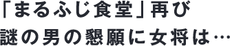 「まるふじ食堂」再び謎の男の懇願に女将は…