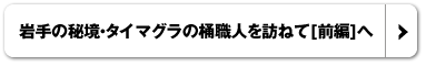 岩手の秘境・タイマグラの桶職人を訪ねて[前編]へ