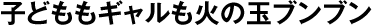 子どももギャルも火の玉ブンブン