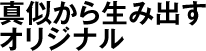 真似から生み出すオリジナル