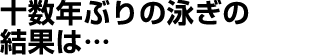 十数年ぶりの泳ぎの結果は…