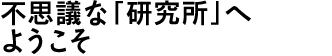 不思議な「研究所」へようこそ