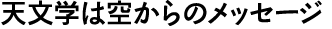 天文学は空からのメッセージ