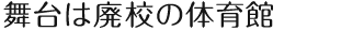 舞台は廃校の体育館