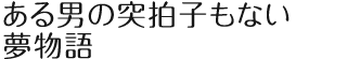 ある男の突拍子もない夢物語