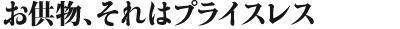 お供物、それはプライスレス