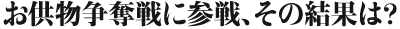 お供物争奪戦に参戦、その結果は？