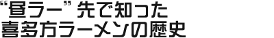 “昼ラー”先で知った喜多方ラーメンの歴史