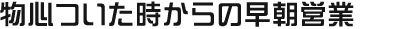 物心ついた時からの早朝営業