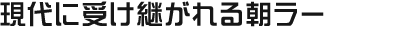 現代に受け継がれる朝ラー