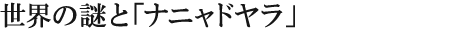 世界の謎と「ナニャドヤラ」