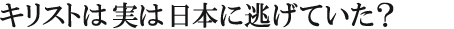 “キリストは実は日本に逃げていた？