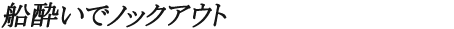 船酔いでノックアウト