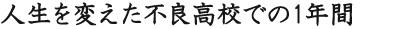 人生を変えた不良高校での1年間